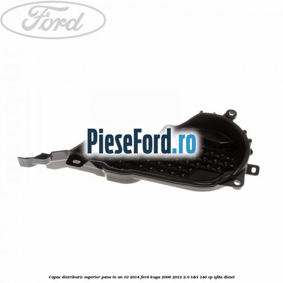 Capac distributie superior pana in an 10/2014 Ford Kuga 2008-2012 2.0 TDCI 140 cp UFDA diesel