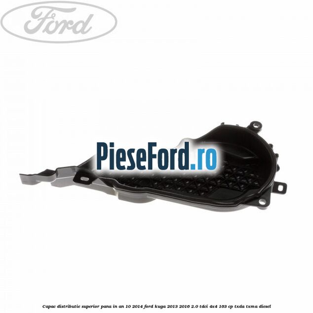Capac distributie superior pana in an 10/2014 Ford Kuga 2013-2016 2.0 TDCi 4x4 163 cp TXDA, TXMA diesel