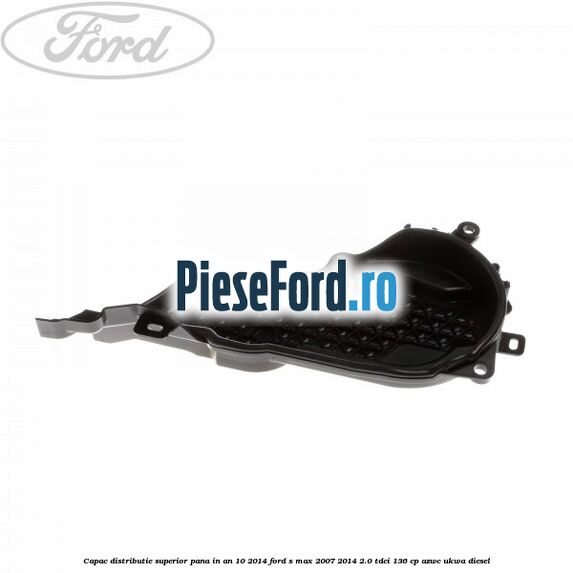 Capac distributie superior pana in an 10/2014 Ford S-Max 2007-2014 2.0 TDCi 136 cp AZWC, UKWA diesel