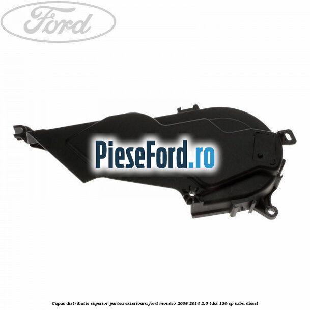Capac distributie superior partea exterioara Ford Mondeo 2008-2014 2.0 TDCi 130 cp