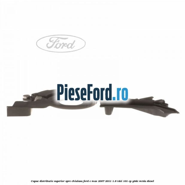 Capac distributie superior spre chiulasa Ford C-Max 2007-2011 1.6 TDCi 101 cp Capac distributie superior spre chiulasa Ford C-Max 2007-2011 1.6 TDCi 101 cp G8DC, MTDA diesel