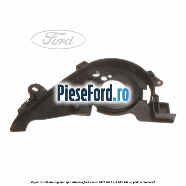 Capac distributie superior spre chiulasa Ford C-Max 2007-2011 1.6 TDCi 101 cp Capac distributie superior spre chiulasa Ford C-Max 2007-2011 1.6 TDCi 101 cp G8DC, MTDA diesel