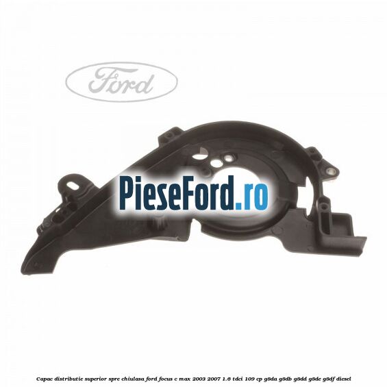 Capac distributie superior spre chiulasa Ford Focus C-Max 2003-2007 1.6 TDCi 109 cp G8DA, G8DB, G8DD, G8DE, G8DF diesel