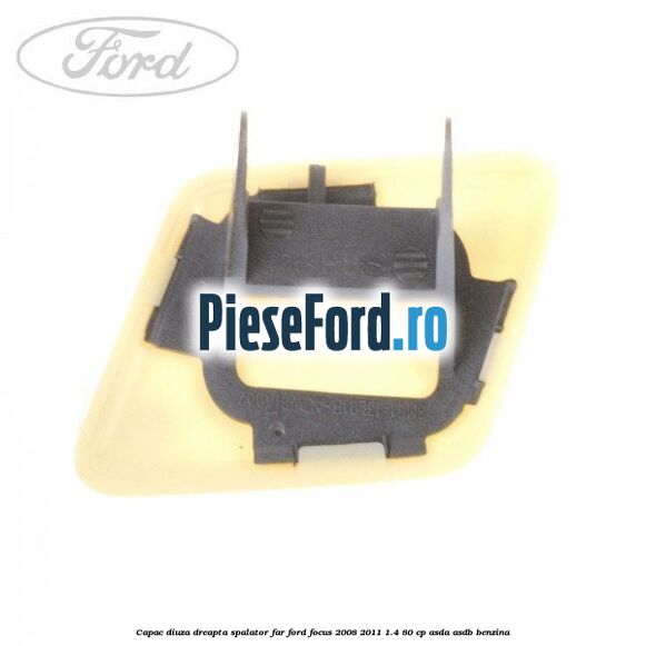Capac diuza dreapta spalator far Ford Focus 2008-2011 1.4 80 cp Capac diuza dreapta spalator far Ford Focus 2008-2011 1.4 80 cp ASDA, ASDB benzina