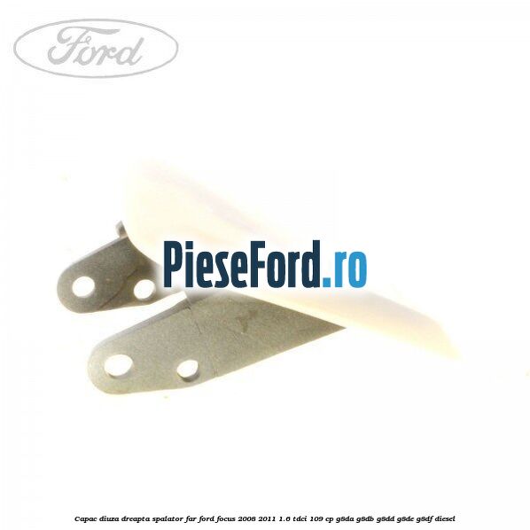 Capac diuza dreapta spalator far Ford Focus 2008-2011 1.6 TDCi 109 cp G8DA, G8DB, G8DD, G8DE, G8DF diesel