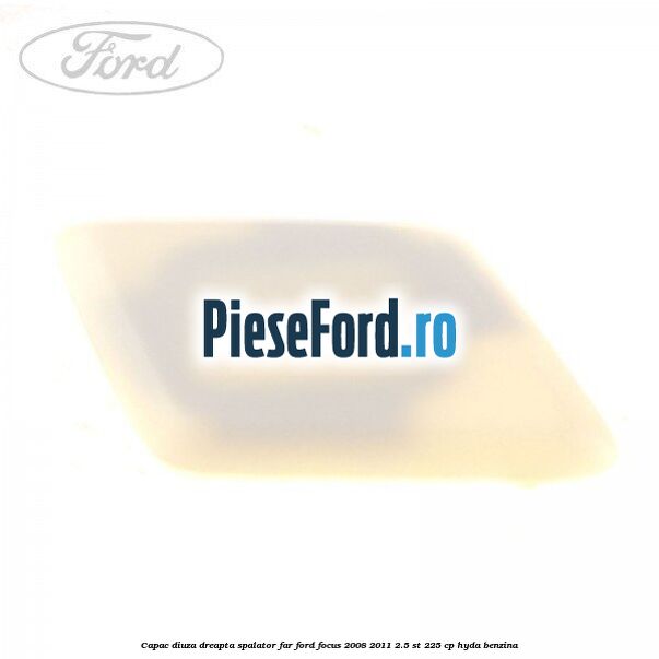 Capac diuza dreapta spalator far Ford Focus 2008-2011 2.5 ST 225 cp HYDA benzina