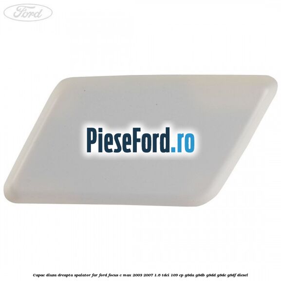 Capac diuza dreapta spalator far Ford Focus C-Max 2003-2007 1.6 TDCi 109 cp G8DA, G8DB, G8DD, G8DE, G8DF diesel