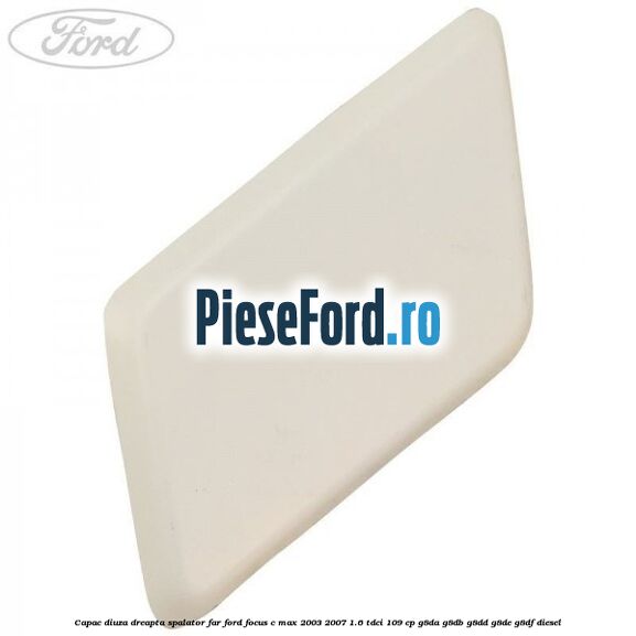 Capac diuza dreapta spalator far Ford Focus C-Max 2003-2007 1.6 TDCi 109 cp G8DA, G8DB, G8DD, G8DE, G8DF diesel