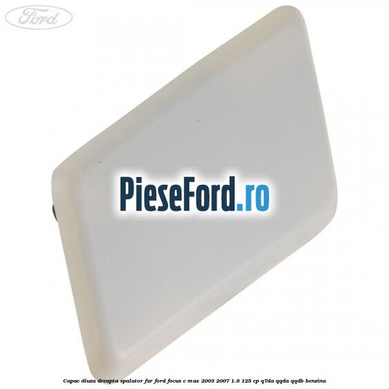 Capac diuza dreapta spalator far Ford Focus C-Max 2003-2007 1.8 125 cp Q7DA, QQDA, QQDB benzina