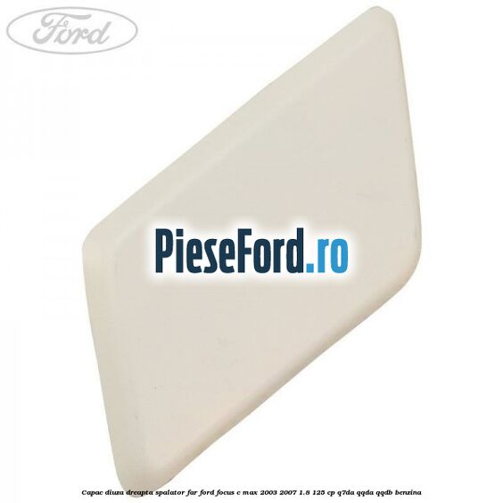 Capac diuza dreapta spalator far Ford Focus C-Max 2003-2007 1.8 125 cp Q7DA, QQDA, QQDB benzina
