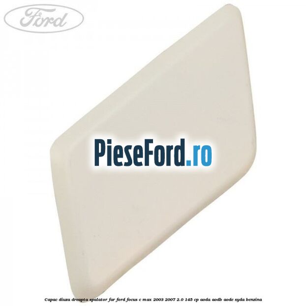Capac diuza dreapta spalator far Ford Focus C-Max 2003-2007 2.0 145 cp AODA, AODB, AODE, SYDA benzina