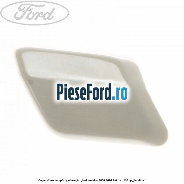 Capac diuza dreapta spalator far Ford Mondeo 2008-2014 1.8 TDCi 100 cp FFBA diesel