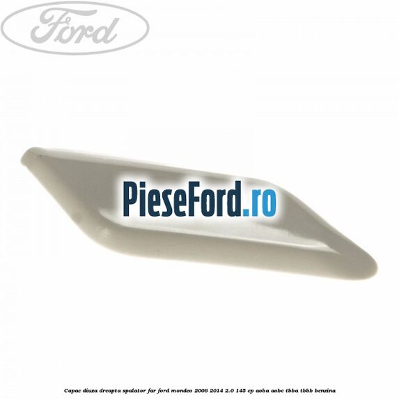 Capac diuza dreapta spalator far Ford Mondeo 2008-2014 2.0 145 cp Capac diuza dreapta spalator far Ford Mondeo 2008-2014 2.0 145 cp AOBA, AOBC, TBBA, TBBB benzina