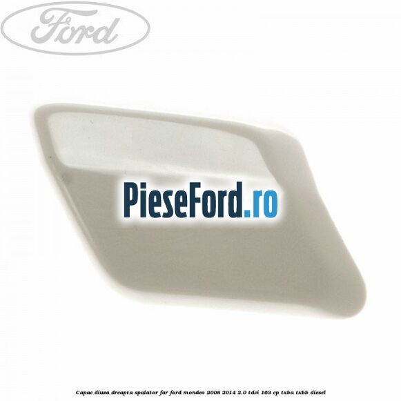 Capac diuza dreapta spalator far Ford Mondeo 2008-2014 2.0 TDCi 163 cp TXBA, TXBB diesel