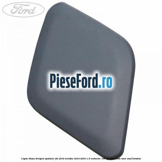 Capac diuza dreapta spalator far Ford Mondeo 2014-2018 1.5 EcoBoost 160 cp UNCA, UNCB, UNCE, UNCF benzina