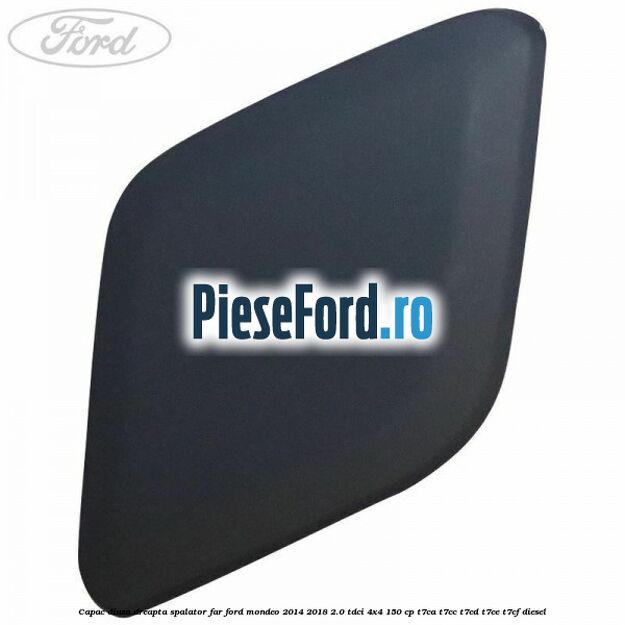 Capac diuza dreapta spalator far Ford Mondeo 2014-2018 2.0 TDCi 4x4 150 cp T7CA, T7CC, T7CD, T7CE, T7CF diesel