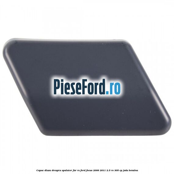 Capac diuza dreapta spalator far RS Ford Focus 2008-2011 2.5 RS 305 cp JZDA benzina