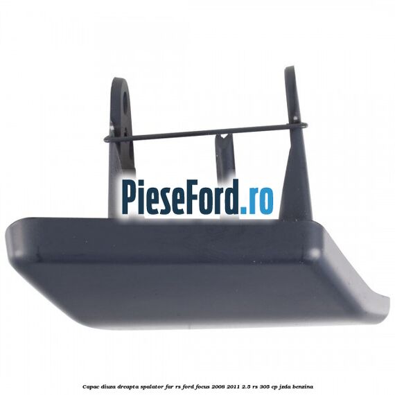 Capac diuza dreapta spalator far RS Ford Focus 2008-2011 2.5 RS 305 cp JZDA benzina