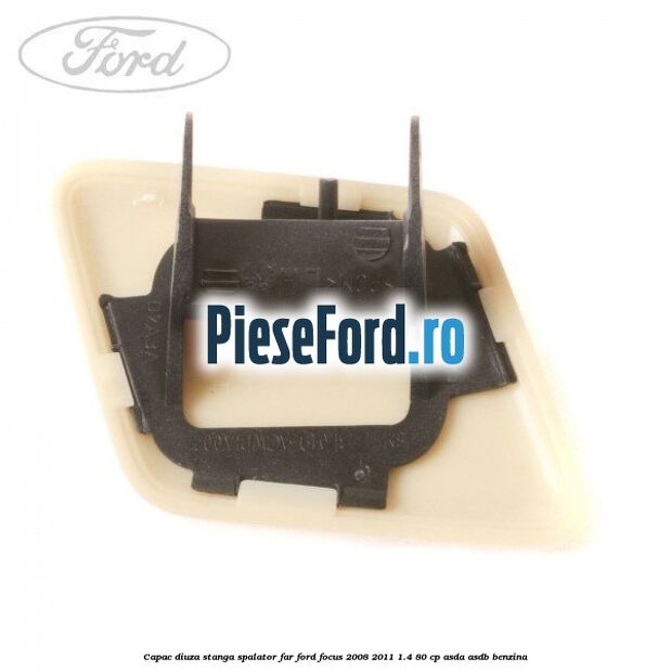 Capac diuza stanga spalator far Ford Focus 2008-2011 1.4 80 cp Capac diuza stanga spalator far Ford Focus 2008-2011 1.4 80 cp ASDA, ASDB benzina