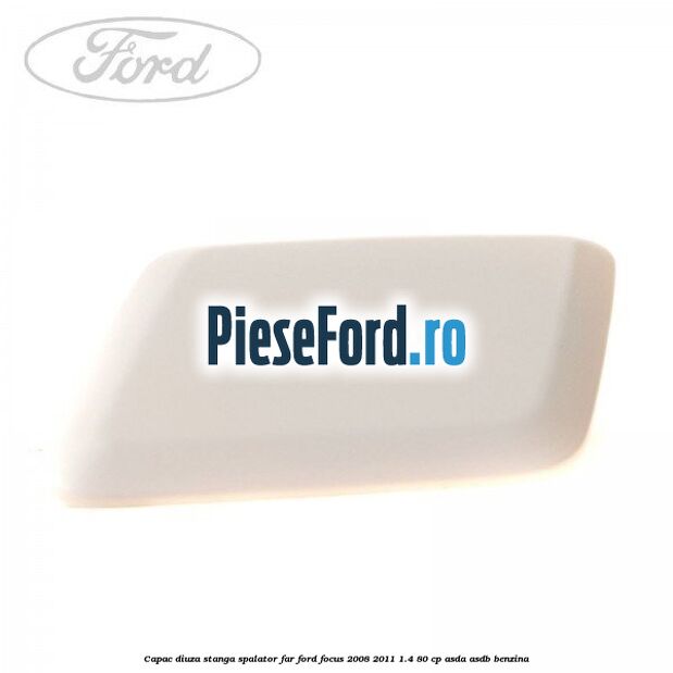 Capac diuza stanga spalator far Ford Focus 2008-2011 1.4 80 cp Capac diuza stanga spalator far Ford Focus 2008-2011 1.4 80 cp ASDA, ASDB benzina