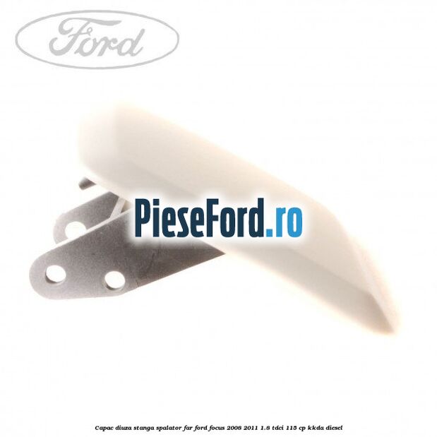 Capac diuza stanga spalator far Ford Focus 2008-2011 1.8 TDCi 115 cp Capac diuza stanga spalator far Ford Focus 2008-2011 1.8 TDCi 115 cp KKDA diesel