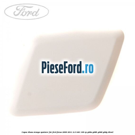 Capac diuza stanga spalator far Ford Focus 2008-2011 2.0 TDCi 136 cp G6DA, G6DB, G6DD, G6DG diesel