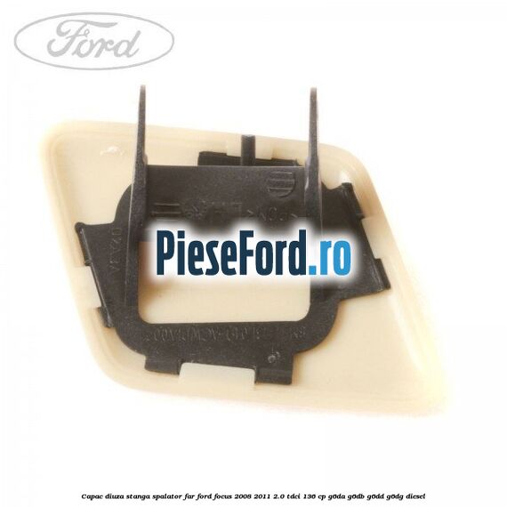 Capac diuza stanga spalator far Ford Focus 2008-2011 2.0 TDCi 136 cp G6DA, G6DB, G6DD, G6DG diesel