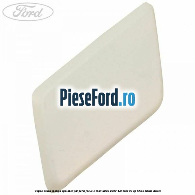 Capac diuza stanga spalator far Ford Focus C-Max 2003-2007 1.6 TDCi 90 cp HHDA, HHDB diesel