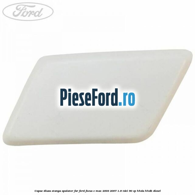 Capac diuza stanga spalator far Ford Focus C-Max 2003-2007 1.6 TDCi 90 cp HHDA, HHDB diesel