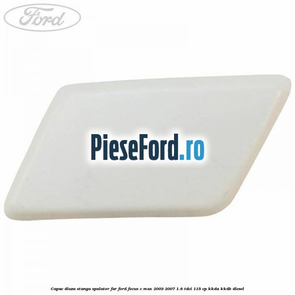 Capac diuza stanga spalator far Ford Focus C-Max 2003-2007 1.8 TDCi 115 cp KKDA, KKDB diesel