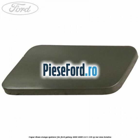 Capac diuza stanga spalator far Ford Galaxy 2000-2006 2.0 i 116 cp NSE, ZVSA benzina