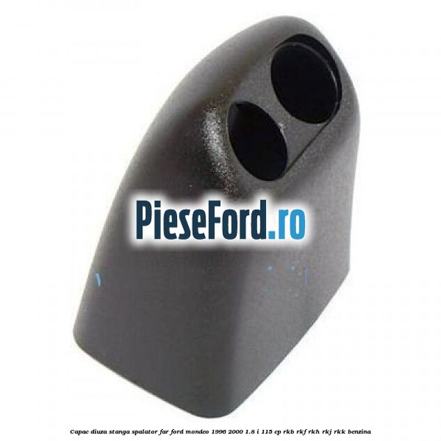 Capac diuza stanga spalator far Ford Mondeo 1996-2000 1.8 i 115 cp Capac diuza stanga spalator far Ford Mondeo 1996-2000 1.8 i 115 cp RKB, RKF, RKH, RKJ, RKK benzina