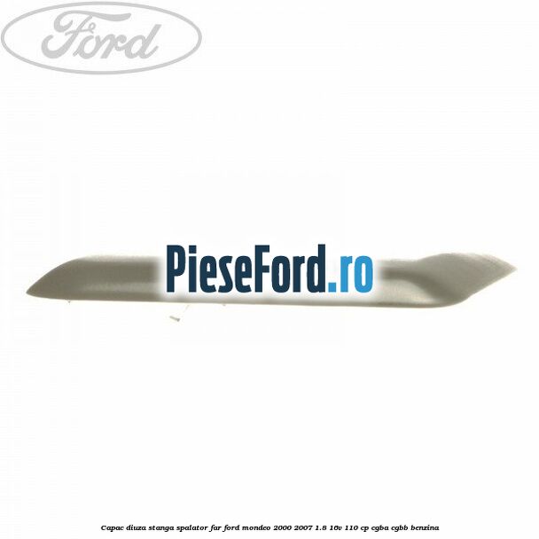 Capac diuza stanga spalator far Ford Mondeo 2000-2007 1.8 16V 110 cp CGBA, CGBB benzina