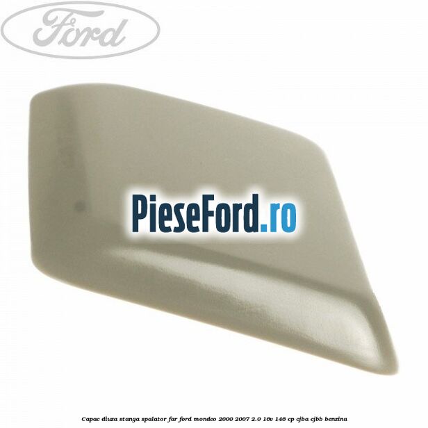 Capac diuza stanga spalator far Ford Mondeo 2000-2007 2.0 16V 146 cp CJBA, CJBB benzina