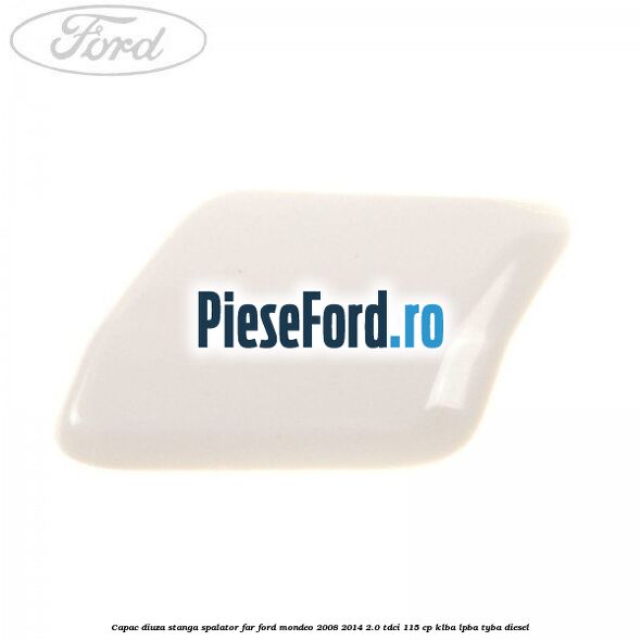 Capac diuza stanga spalator far Ford Mondeo 2008-2014 2.0 TDCi 115 cp KLBA, LPBA, TYBA diesel