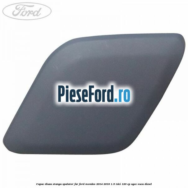 Capac diuza stanga spalator far Ford Mondeo 2014-2018 1.5 TDCi 120 cp UGCC, XUCA diesel