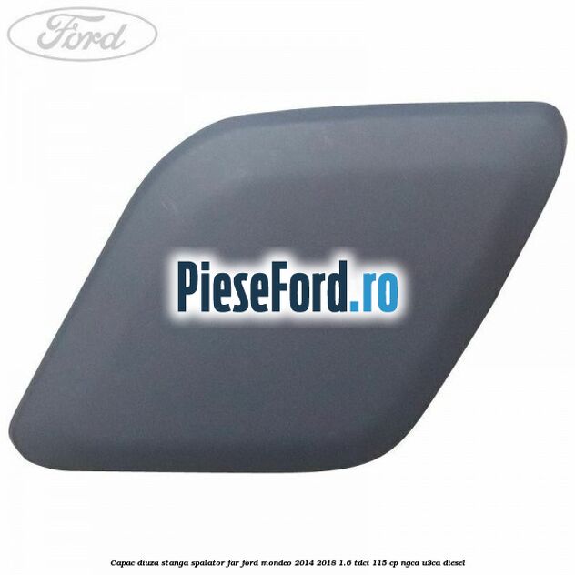 Capac diuza stanga spalator far Ford Mondeo 2014-2018 1.6 TDCi 115 cp Capac diuza stanga spalator far Ford Mondeo 2014-2018 1.6 TDCi 115 cp NGCA, U3CA diesel