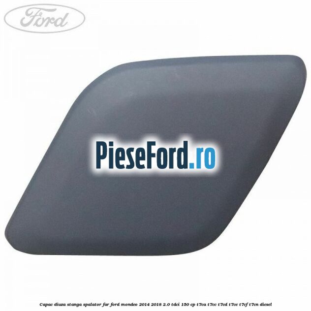 Capac diuza stanga spalator far Ford Mondeo 2014-2018 2.0 TDCi 150 cp Capac diuza stanga spalator far Ford Mondeo 2014-2018 2.0 TDCi 150 cp T7CA, T7CC, T7CD, T7CE, T7CF, T7CN diesel