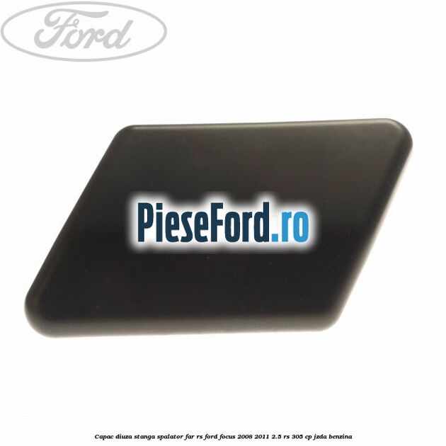 Capac diuza stanga spalator far RS Ford Focus 2008-2011 2.5 RS 305 cp JZDA benzina