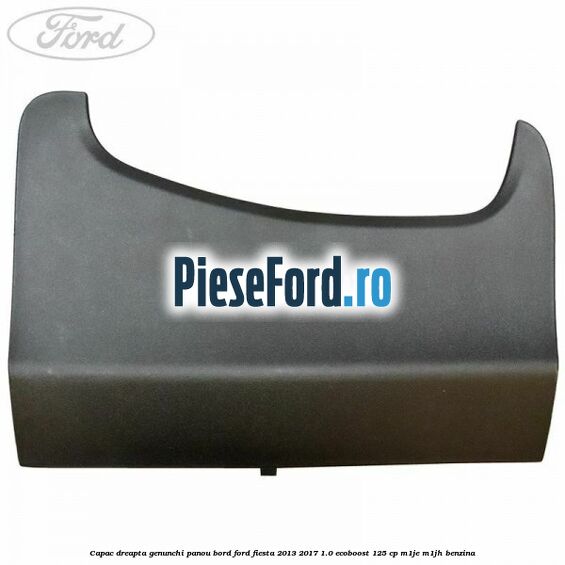 Capac dreapta genunchi panou bord Ford Fiesta 2013-2017 1.0 EcoBoost 125 cp M1JE, M1JH benzina