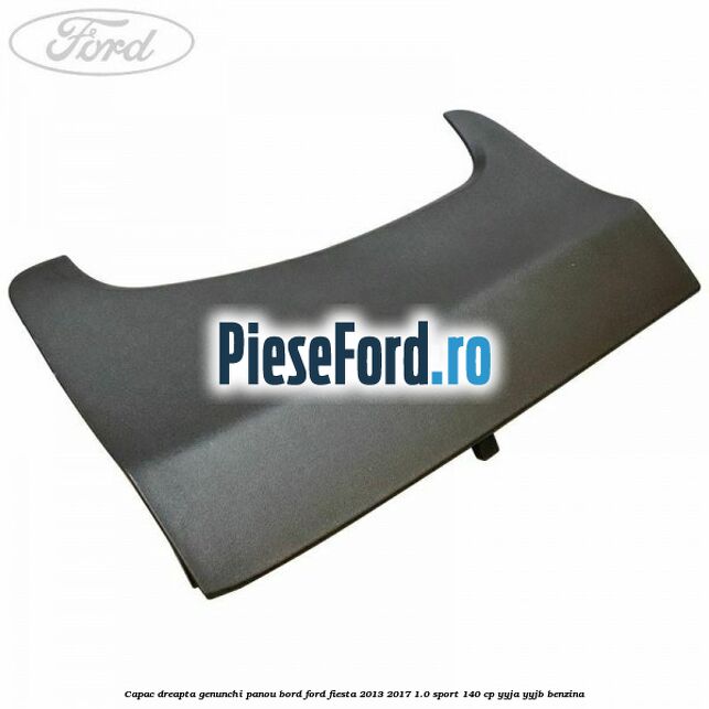 Capac dreapta genunchi panou bord Ford Fiesta 2013-2017 1.0 Sport 140 cp YYJA, YYJB benzina