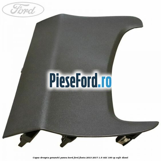 Capac dreapta genunchi panou bord Ford Fiesta 2013-2017 1.5 TDCi 100 cp XUJH diesel