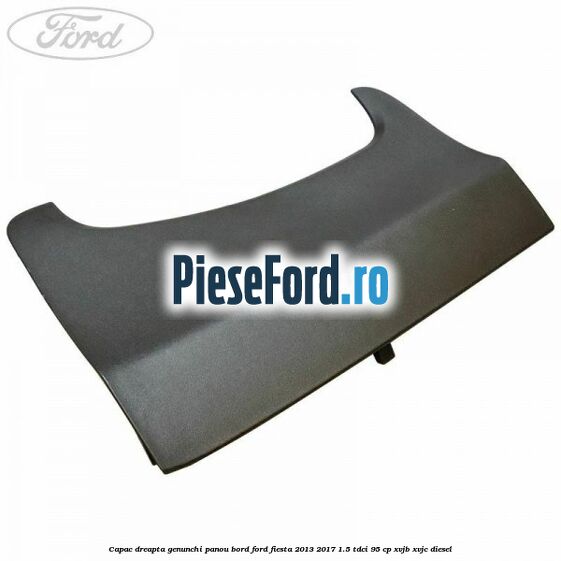 Capac dreapta genunchi panou bord Ford Fiesta 2013-2017 1.5 TDCi 95 cp XVJB, XVJC diesel