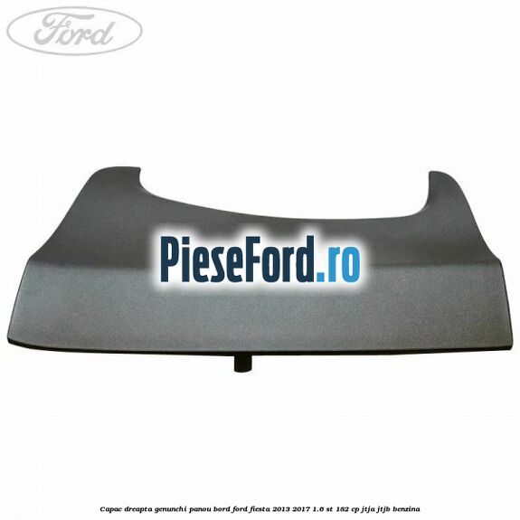 Capac dreapta genunchi panou bord Ford Fiesta 2013-2017 1.6 ST 182 cp Capac dreapta genunchi panou bord Ford Fiesta 2013-2017 1.6 ST 182 cp JTJA, JTJB benzina