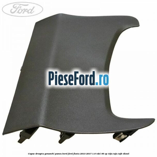 Capac dreapta genunchi panou bord Ford Fiesta 2013-2017 1.6 TDCi 95 cp T3JA, TZJA, TZJB diesel