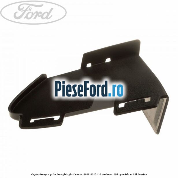 Capac dreapta grila bara fata Ford C-Max 2011-2015 1.0 EcoBoost 125 cp M1DA, M1DD benzina