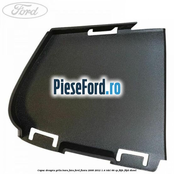 Capac dreapta grila bara fata Ford Fiesta 2008-2012 1.4 TDCi 68 cp F6JB, F6JD diesel