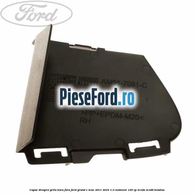 Capac dreapta grila bara fata Ford Grand C-Max 2011-2015 1.0 EcoBoost 125 cp M1DA, M1DD benzina
