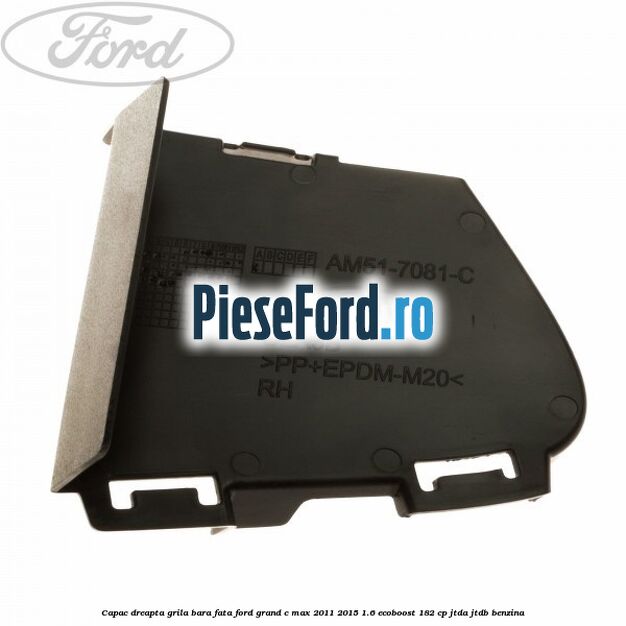 Capac dreapta grila bara fata Ford Grand C-Max 2011-2015 1.6 EcoBoost 182 cp JTDA, JTDB benzina