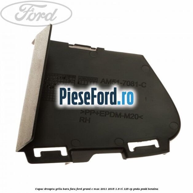 Capac dreapta grila bara fata Ford Grand C-Max 2011-2015 1.6 Ti 125 cp PNDA, PNDD benzina